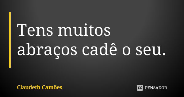 Tens muitos abraços cadê o seu.... Frase de Claudeth Camões.