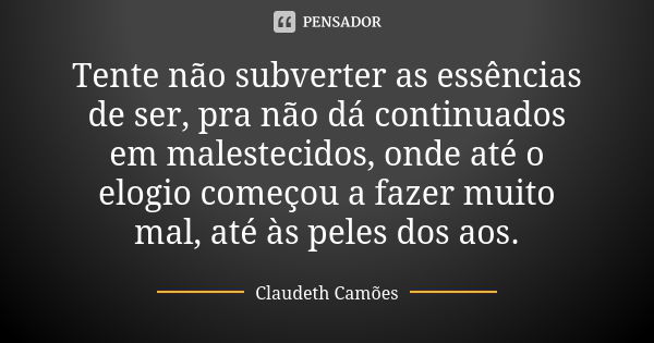 Tente não subverter as essências de ser, pra não dá continuados em malestecidos, onde até o elogio começou a fazer muito mal, até às peles dos aos.... Frase de Claudeth Camões.