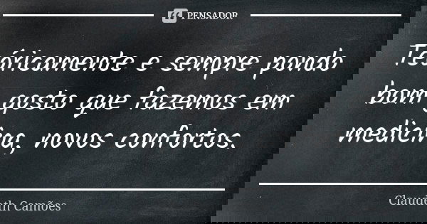 Teóricamente e sempre pondo bom gosto que fazemos em medicina, novos confortos.... Frase de Claudeth Camões.