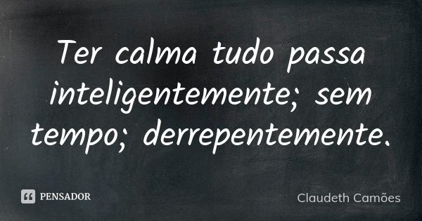 Ter calma tudo passa inteligentemente; sem tempo; derrepentemente.... Frase de Claudeth Camões.