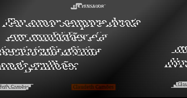 Teu amor sempre brota em multidões é a misericórdia divina livrando grilhões.... Frase de Claudeth Camões.