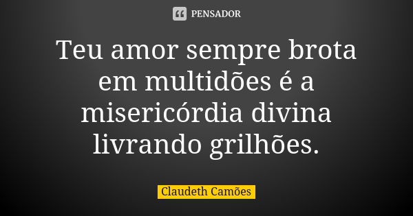 Teu amor sempre brota em multidões é a misericórdia divina livrando grilhões.... Frase de Claudeth Camões.