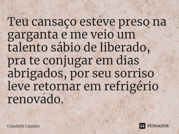 ⁠Teu cansaço esteve preso na garganta e me veio um talento sábio de liberado, pra te conjugar em dias abrigados, por seu sorriso leve retornar em refrigério ren... Frase de Claudeth Camões.