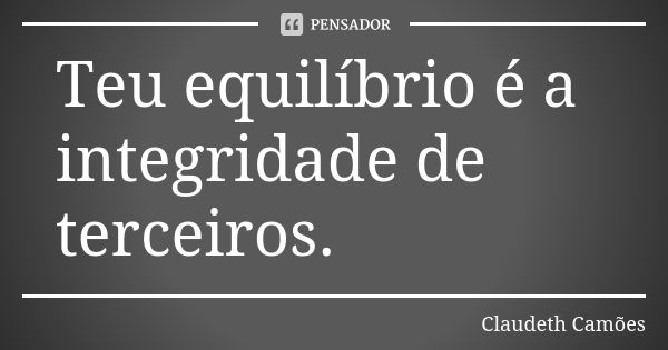 Teu equilíbrio é a integridade de terceiros.... Frase de Claudeth Camões.