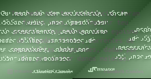 Teu medo não tem existência, foram falsos véus, pra impedir teu próprio crescimento, pelo egoísmo de ligados filhos, correntes de necessárias compaixões, dadas ... Frase de Claudeth Camões.