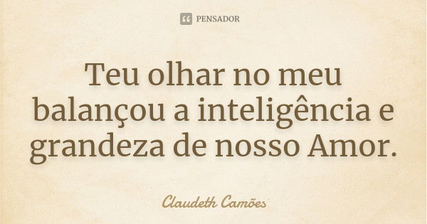 Teu olhar no meu balançou a inteligência e grandeza de nosso Amor.... Frase de Claudeth Camões.