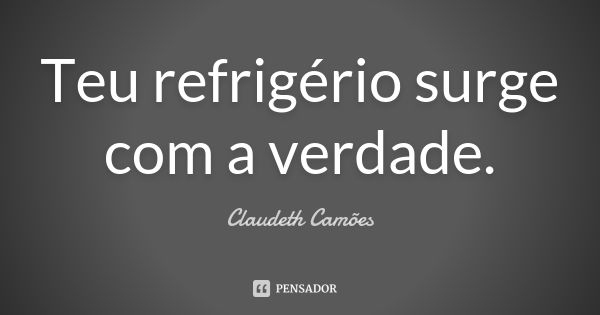 Teu refrigério surge com a verdade.... Frase de Claudeth Camões.