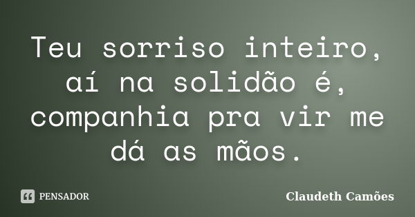 Teu sorriso inteiro, aí na solidão é, companhia pra vir me dá as mãos.... Frase de Claudeth Camões.