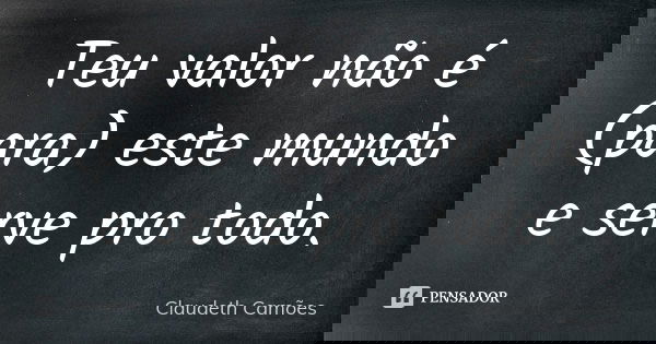 Teu valor não é (para) este mundo e serve pro todo.... Frase de Claudeth Camões.