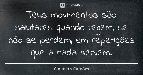 Teus movimentos são salutares quando regem, se não se perdem, em repetições que a nada servem.... Frase de Claudeth Camões.