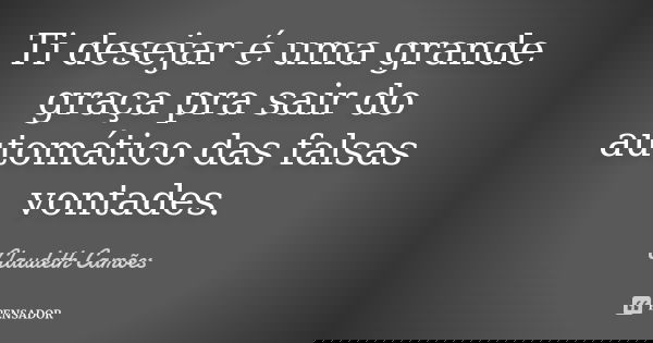 Ti desejar é uma grande graça pra sair do automático das falsas vontades.... Frase de Claudeth Camões.