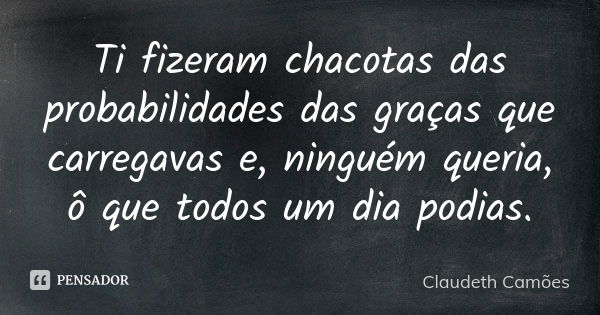 Ti fizeram chacotas das probabilidades das graças que carregavas e, ninguém queria, ô que todos um dia podias.... Frase de Claudeth Camões.