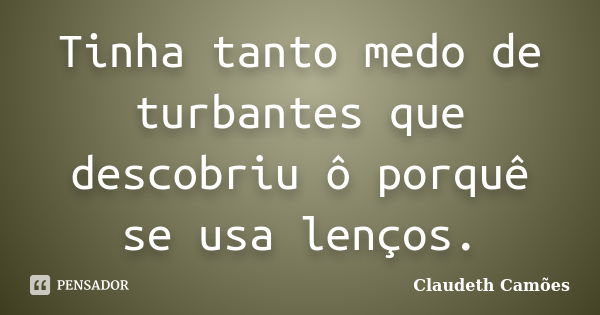 Tinha tanto medo de turbantes que descobriu ô porquê se usa lenços.... Frase de Claudeth Camões.