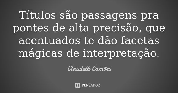 Títulos são passagens pra pontes de alta precisão, que acentuados te dão facetas mágicas de interpretação.... Frase de Claudeth Camões.