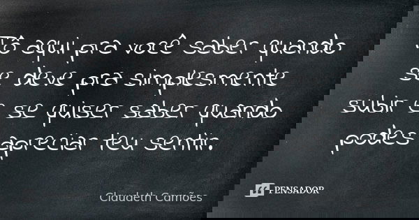 Tô aqui pra você saber quando se deve pra simplesmente subir e se quiser saber quando podes apreciar teu sentir.... Frase de Claudeth Camões.
