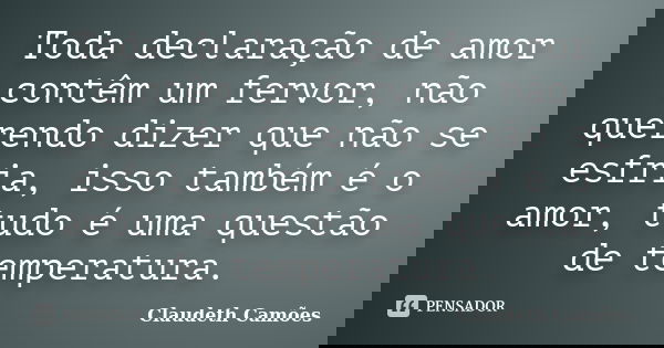 Toda declaração de amor contêm um fervor, não querendo dizer que não se esfria, isso também é o amor, tudo é uma questão de temperatura.... Frase de Claudeth Camões.
