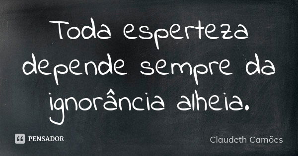 Toda esperteza depende sempre da ignorância alheia.... Frase de Claudeth Camões.