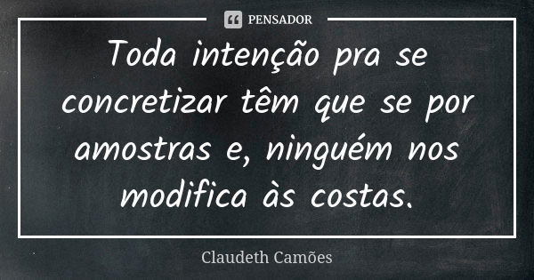 Toda intenção pra se concretizar têm que se por amostras e, ninguém nos modifica às costas.... Frase de Claudeth Camões.