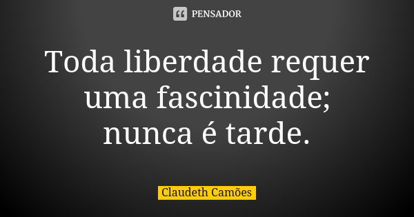 Toda liberdade requer uma fascinidade; nunca é tarde.... Frase de Claudeth Camões.