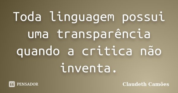 Toda linguagem possui uma transparência quando a critica não inventa.... Frase de Claudeth Camões.
