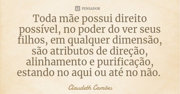 Toda mãe possui direito possível, no poder do ver seus filhos, em qualquer dimensão, são atributos de direção, alinhamento e purificação, estando no aqui ou até... Frase de Claudeth Camões.