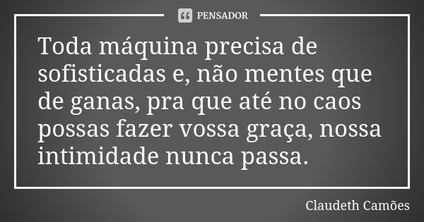 Toda máquina precisa de sofisticadas e, não mentes que de ganas, pra que até no caos possas fazer vossa graça, nossa intimidade nunca passa.... Frase de Claudeth Camões.