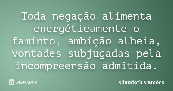 Toda negação alimenta energéticamente o faminto, ambição alheia, vontades subjugadas pela incompreensão admitida.... Frase de Claudeth Camões.