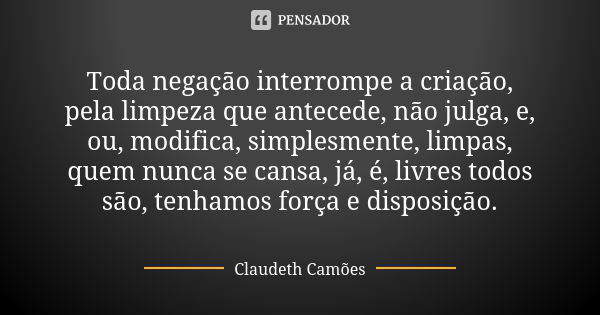 Toda negação interrompe a criação, pela limpeza que antecede, não julga, e, ou, modifica, simplesmente, limpas, quem nunca se cansa, já, é, livres todos são, te... Frase de Claudeth Camões.