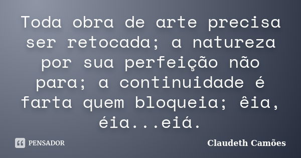 Toda obra de arte precisa ser retocada; a natureza por sua perfeição não para; a continuidade é farta quem bloqueia; êia, éia...eiá.... Frase de Claudeth Camões.