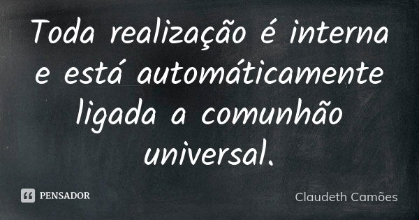 Toda realização é interna e está automáticamente ligada a comunhão universal.... Frase de Claudeth Camões.