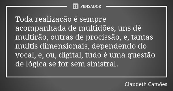 Toda realização é sempre acompanhada de multidões, uns dê multirão, outras de procissão, e, tantas multís dimensionais, dependendo do vocal, e, ou, digital, tud... Frase de Claudeth Camões.