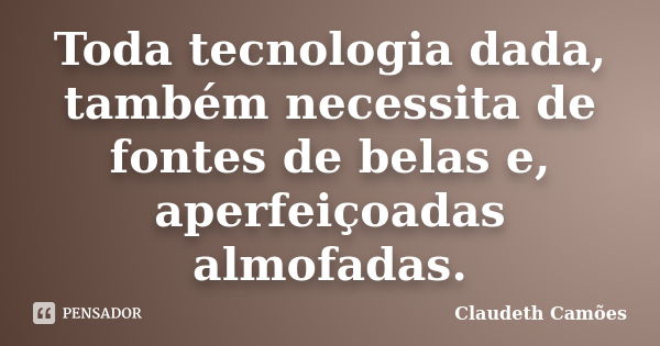 Toda tecnologia dada, também necessita de fontes de belas e, aperfeiçoadas almofadas.... Frase de Claudeth Camões.