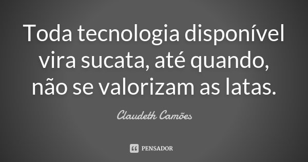 Toda tecnologia disponível vira sucata, até quando, não se valorizam as latas.... Frase de Claudeth Camões.