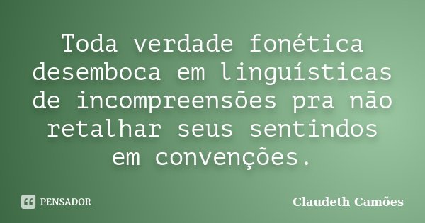 Toda verdade fonética desemboca em linguísticas de incompreensões pra não retalhar seus sentindos em convenções.... Frase de Claudeth Camões.