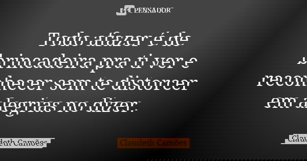 Todo afazer é de brincadeira pra ti ver e reconhecer sem te distorcer em alegrias no dizer.... Frase de Claudeth Camões.