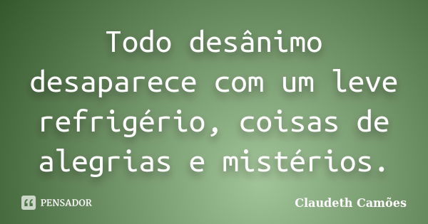 Todo desânimo desaparece com um leve refrigério, coisas de alegrias e mistérios.... Frase de Claudeth Camões.