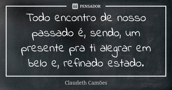 Todo encontro de nosso passado é, sendo, um presente pra ti alegrar em belo e, refinado estado.... Frase de Claudeth Camões.