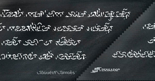 Todo mal em sua duração, não modifica vossa visão, a não ser o falso estabelecimento da razão.... Frase de Claudeth Camões.