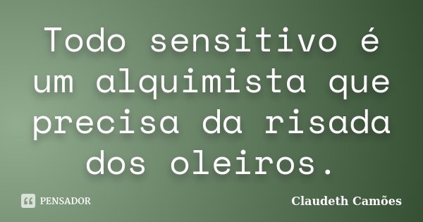 Todo sensitivo é um alquimista que precisa da risada dos oleiros.... Frase de Claudeth Camões.