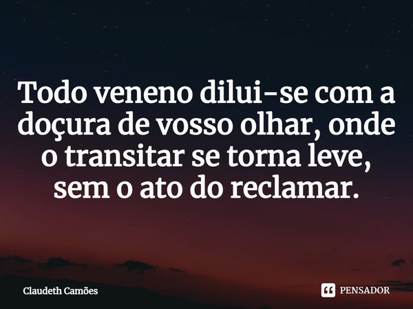 ⁠Todo veneno dilui-se com a doçura de vosso olhar, onde o transitar se torna leve, sem o ato do reclamar.... Frase de Claudeth Camões.