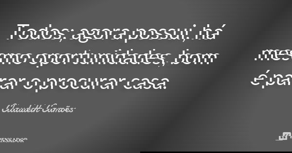 Todos; agora possui, há mesmo oportunidades, bom é parar o procurar casa.... Frase de Claudeth Camões.