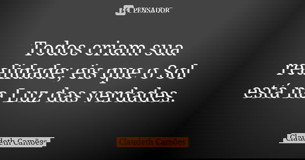 Todos criam sua realidade; eis que o Sol está na Luz das verdades.... Frase de Claudeth Camões.