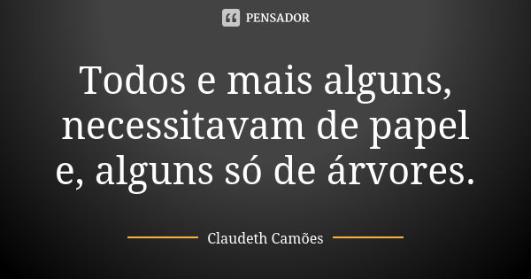 Todos e mais alguns, necessitavam de papel e, alguns só de árvores.... Frase de Claudeth Camões.