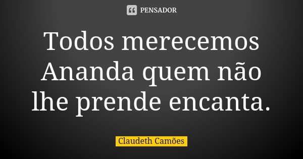 Todos merecemos Ananda quem não lhe prende encanta.... Frase de Claudeth Camões.