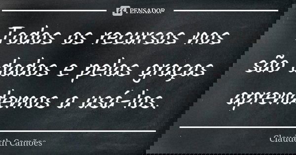 Todos os recursos nos são dados e pelas graças aprendemos a usá-los.... Frase de Claudeth Camões.