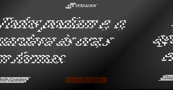 Todos podiam e, o, aguardava às ora,s em formas.... Frase de Claudeth Camões.