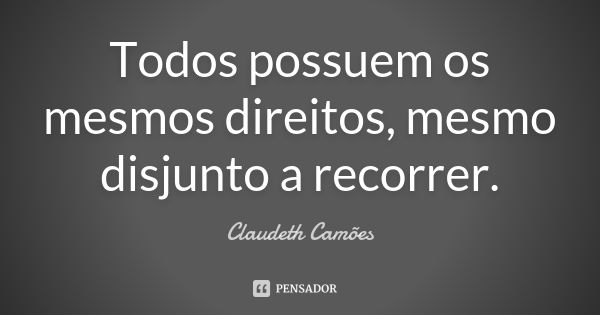 Todos possuem os mesmos direitos, mesmo disjunto a recorrer.... Frase de Claudeth Camões.