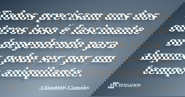 Todos precisam uns dos outros isso é fascinante ou dependendo para alguns pode ser por um tempo aniquilante.... Frase de Claudeth Camões.