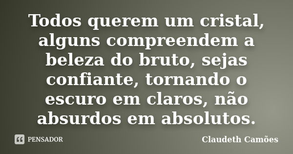 Todos querem um cristal, alguns compreendem a beleza do bruto, sejas confiante, tornando o escuro em claros, não absurdos em absolutos.... Frase de Claudeth Camões.