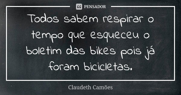 Todos sabem respirar o tempo que esqueceu o boletim das bikes pois já foram bicicletas.... Frase de Claudeth Camões.